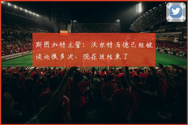 斯图加特主管：沃尔特马德已经被谈论很多次，现在该结束了