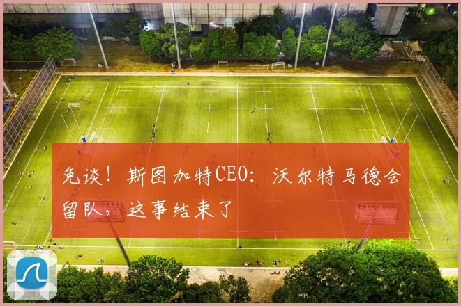 免谈！斯图加特CEO：沃尔特马德会留队，这事结束了